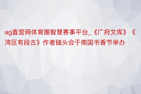 ag直营网体育圈智慧赛事平台_《广府文库》《湾区有段古》作者碰头会于南国书香节举办