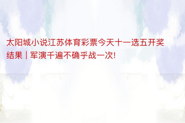 太阳城小说江苏体育彩票今天十一选五开奖结果 | 军演千遍不确乎战一次!