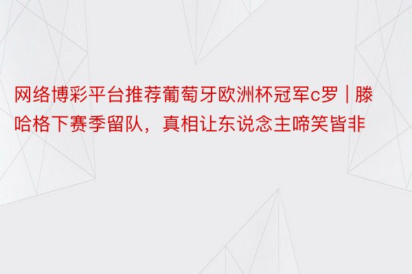 网络博彩平台推荐葡萄牙欧洲杯冠军c罗 | 滕哈格下赛季留队，真相让东说念主啼笑皆非