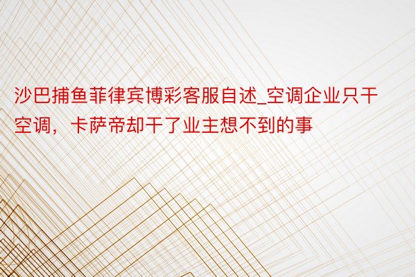 沙巴捕鱼菲律宾博彩客服自述_空调企业只干空调，卡萨帝却干了业主想不到的事