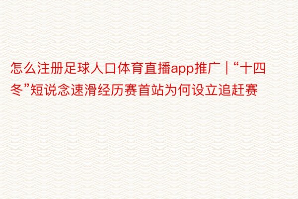 怎么注册足球人口体育直播app推广 | “十四冬”短说念速滑经历赛首站为何设立追赶赛