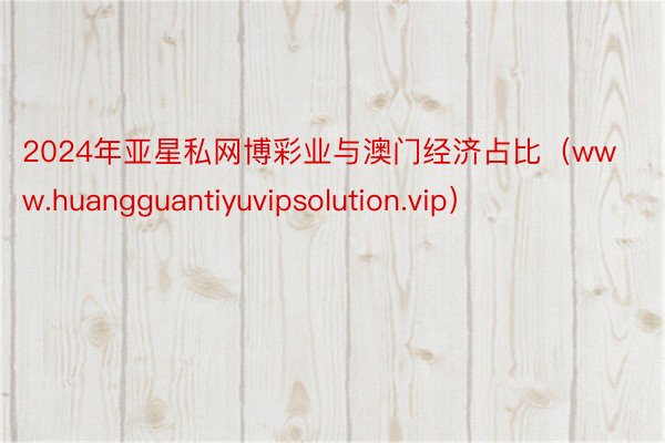 2024年亚星私网博彩业与澳门经济占比（www.huangguantiyuvipsolution.vip）