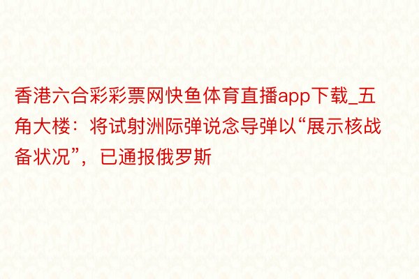 香港六合彩彩票网快鱼体育直播app下载_五角大楼：将试射洲际弹说念导弹以“展示核战备状况”，已通报俄罗斯