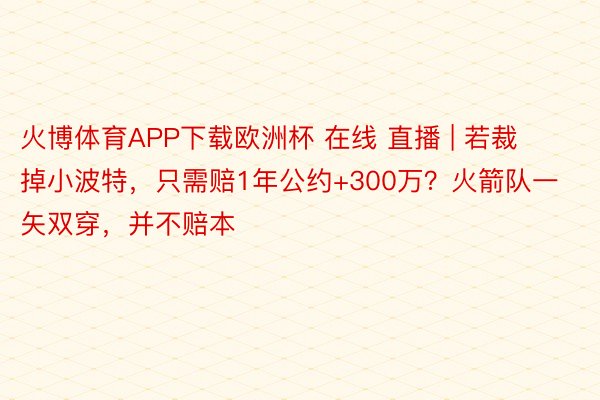 火博体育APP下载欧洲杯 在线 直播 | 若裁掉小波特，只需赔1年公约+300万？火箭队一矢双穿，并不赔本
