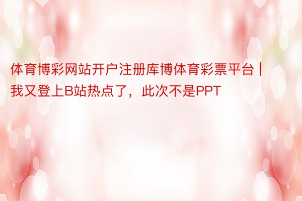 体育博彩网站开户注册库博体育彩票平台 | 我又登上B站热点了，此次不是PPT