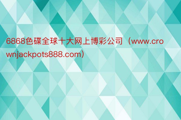 6868色碟全球十大网上博彩公司（www.crownjackpots888.com）