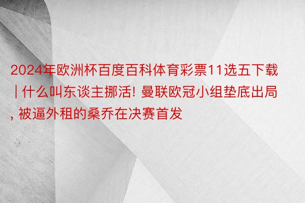2024年欧洲杯百度百科体育彩票11选五下载 | 什么叫东谈主挪活! 曼联欧冠小组垫底出局, 被逼外租的桑乔在决赛首发