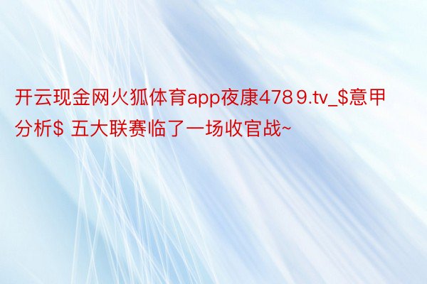 开云现金网火狐体育app夜康478⒐tv_$意甲分析$ 五大联赛临了一场收官战~