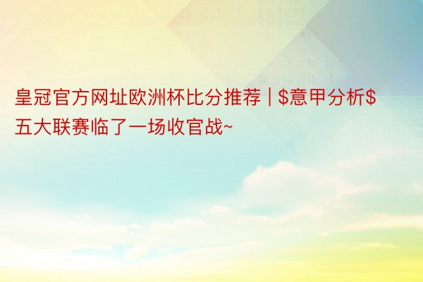 皇冠官方网址欧洲杯比分推荐 | $意甲分析$ 五大联赛临了一场收官战~