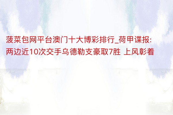 菠菜包网平台澳门十大博彩排行_荷甲谍报:两边近10次交手乌德勒支豪取7胜 上风彰着