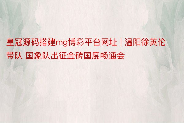 皇冠源码搭建mg博彩平台网址 | 温阳徐英伦带队 国象队出征金砖国度畅通会