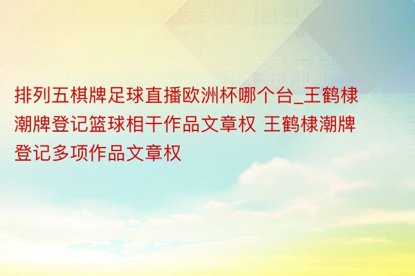 排列五棋牌足球直播欧洲杯哪个台_王鹤棣潮牌登记篮球相干作品文章权 王鹤棣潮牌登记多项作品文章权