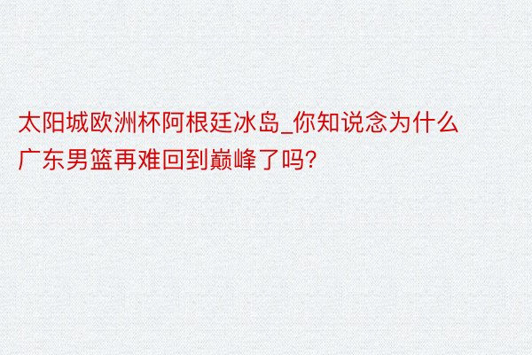 太阳城欧洲杯阿根廷冰岛_你知说念为什么广东男篮再难回到巅峰了吗？
