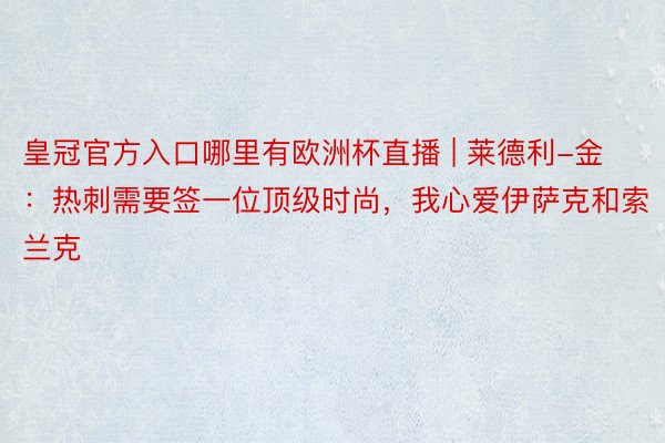 皇冠官方入口哪里有欧洲杯直播 | 莱德利-金：热刺需要签一位顶级时尚，我心爱伊萨克和索兰克