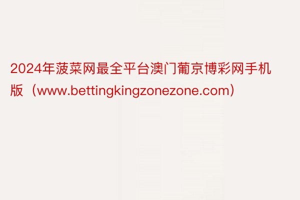 2024年菠菜网最全平台澳门葡京博彩网手机版（www.bettingkingzonezone.com）