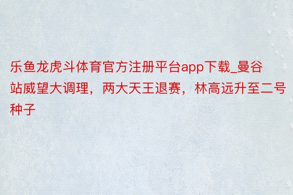 乐鱼龙虎斗体育官方注册平台app下载_曼谷站威望大调理，两大天王退赛，林高远升至二号种子