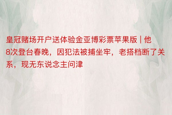皇冠赌场开户送体验金亚博彩票苹果版 | 他8次登台春晚，因犯法被捕坐牢，老搭档断了关系，现无东说念主问津