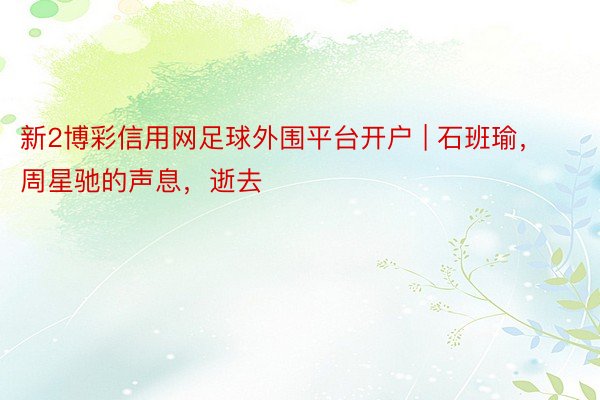 新2博彩信用网足球外围平台开户 | 石班瑜，周星驰的声息，逝去