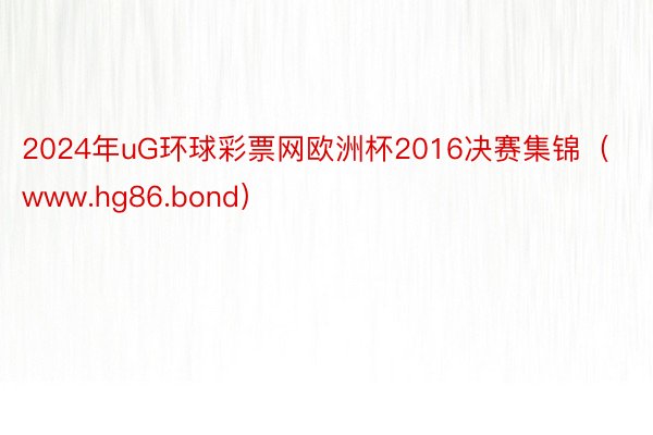 2024年uG环球彩票网欧洲杯2016决赛集锦（www.hg86.bond）