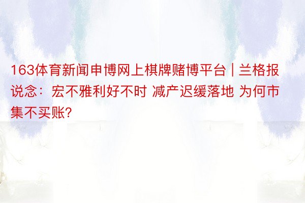 163体育新闻申博网上棋牌赌博平台 | 兰格报说念：宏不雅利好不时 减产迟缓落地 为何市集不买账？
