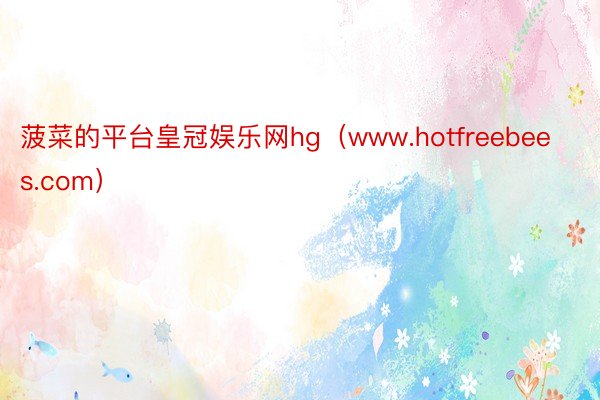 菠菜的平台皇冠娱乐网hg（www.hotfreebees.com）