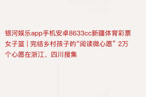 银河娱乐app手机安卓8633cc新疆体育彩票女子篮 | 完结乡村孩子的“阅读微心愿” 2万个心愿在浙江、四川搜集