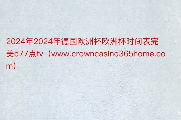 2024年2024年德国欧洲杯欧洲杯时间表完美c77点tv（www.crowncasino365home.com）