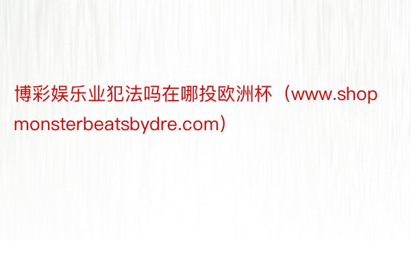 博彩娱乐业犯法吗在哪投欧洲杯（www.shopmonsterbeatsbydre.com）