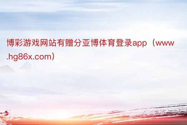 博彩游戏网站有赠分亚博体育登录app（www.hg86x.com）