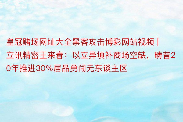 皇冠赌场网址大全黑客攻击博彩网站视频 | 立讯精密王来春：以立异填补商场空缺，畴昔20年推进30%居品勇闯无东谈主区