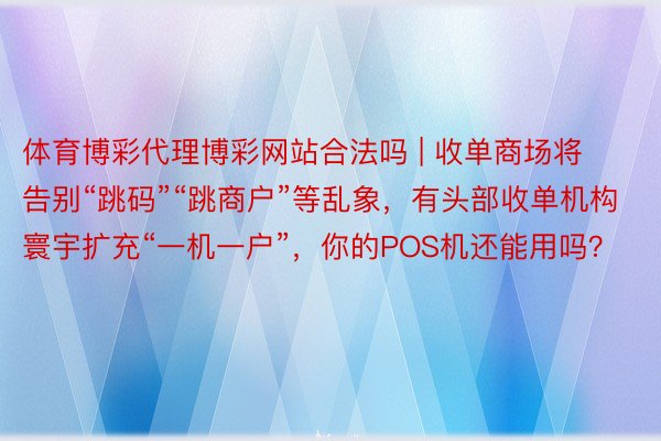 体育博彩代理博彩网站合法吗 | 收单商场将告别“跳码”“跳商户”等乱象，有头部收单机构寰宇扩充“一机一户”，你的POS机还能用吗？