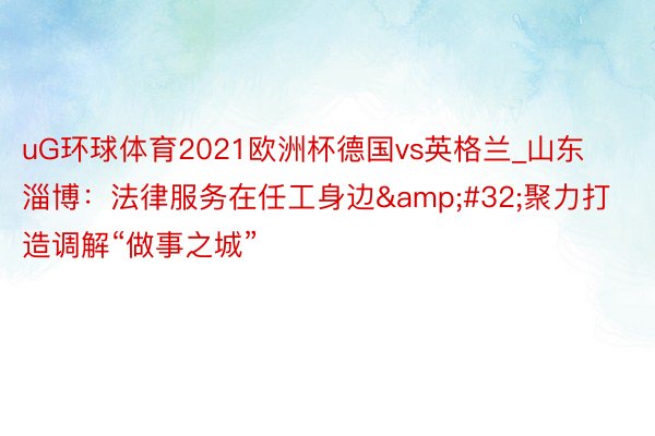 uG环球体育2021欧洲杯德国vs英格兰_山东淄博：法律服务在任工身边&#32;聚力打造调解“做事之城”