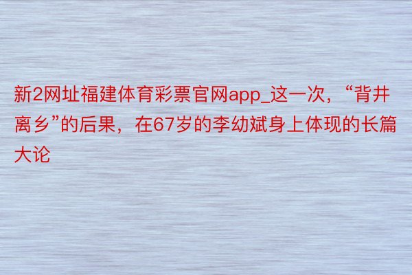 新2网址福建体育彩票官网app_这一次，“背井离乡”的后果，在67岁的李幼斌身上体现的长篇大论