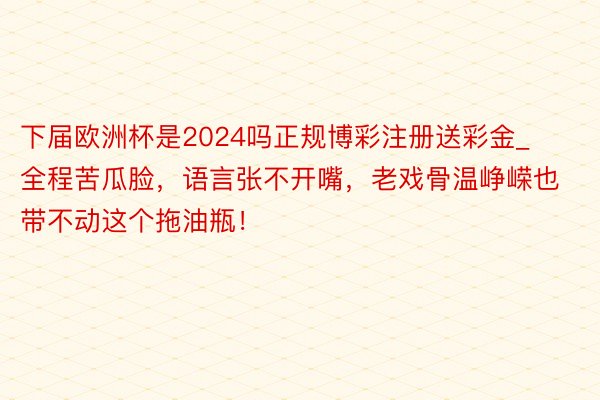 下届欧洲杯是2024吗正规博彩注册送彩金_全程苦瓜脸，语言张不开嘴，老戏骨温峥嵘也带不动这个拖油瓶！