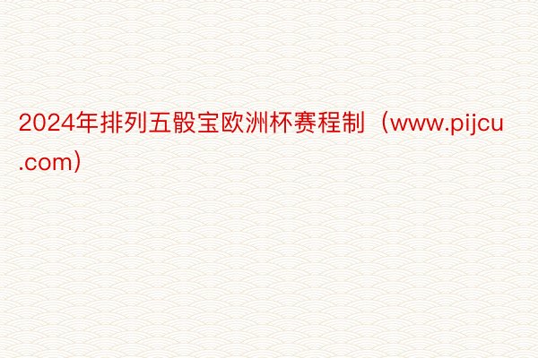 2024年排列五骰宝欧洲杯赛程制（www.pijcu.com）